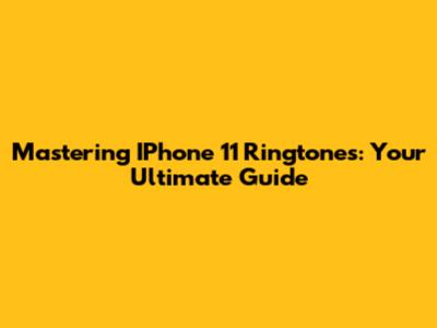 Mastering IPhone 11 Ringtones: Your Ultimate Guide