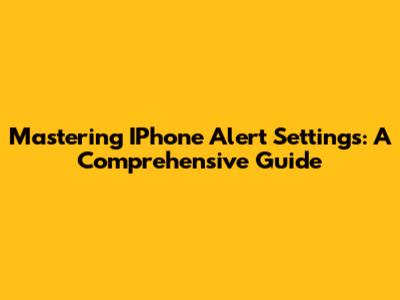 Mastering IPhone Alert Settings: A Comprehensive Guide