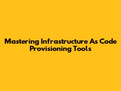 Mastering Infrastructure As Code Provisioning Tools