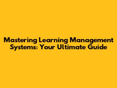 Mastering Learning Management Systems: Your Ultimate Guide