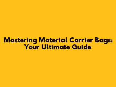 Mastering Material Carrier Bags: Your Ultimate Guide