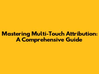 Mastering Multi-Touch Attribution: A Comprehensive Guide