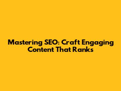 Mastering SEO: Craft Engaging Content That Ranks