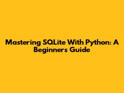 Mastering SQLite With Python: A Beginner's Guide