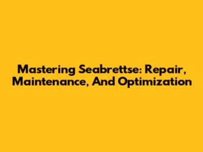 Mastering Seabrettse: Repair, Maintenance, And Optimization