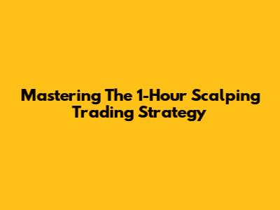 Mastering The 1-Hour Scalping Trading Strategy