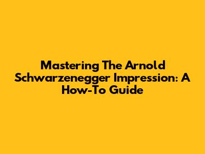 Mastering The Arnold Schwarzenegger Impression: A How-To Guide
