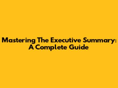 Mastering The Executive Summary: A Complete Guide
