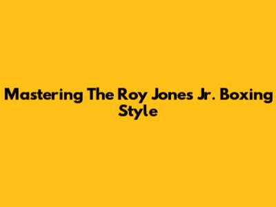 Mastering The Roy Jones Jr. Boxing Style