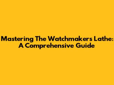Mastering The Watchmakers Lathe: A Comprehensive Guide