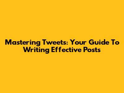 Mastering Tweets: Your Guide To Writing Effective Posts