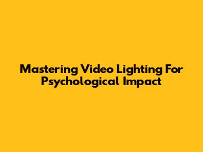 Mastering Video Lighting For Psychological Impact