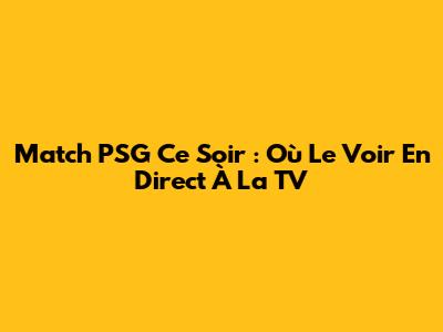 Match PSG Ce Soir : Où Le Voir En Direct À La TV