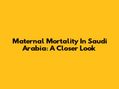 Maternal Mortality In Saudi Arabia: A Closer Look