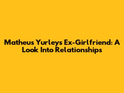 Matheus Yurley's Ex-Girlfriend: A Look Into Relationships