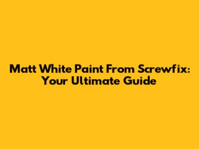 Matt White Paint From Screwfix: Your Ultimate Guide