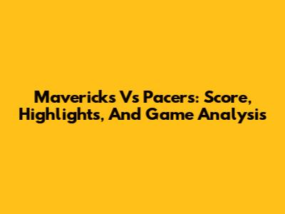 Mavericks Vs Pacers: Score, Highlights, And Game Analysis