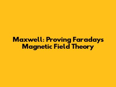 Maxwell: Proving Faraday's Magnetic Field Theory