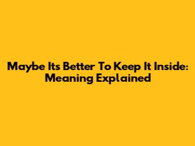 Maybe It's Better To Keep It Inside: Meaning Explained