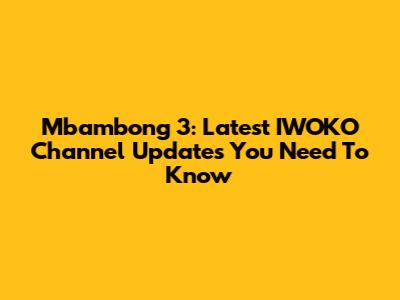 Mbambong 3: Latest IWOKO Channel Updates You Need To Know