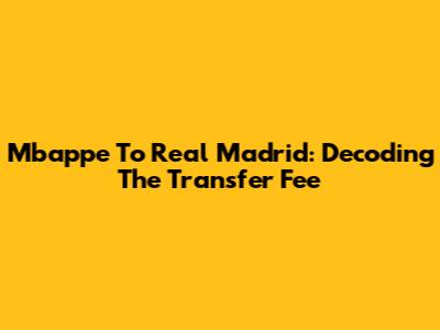 Mbappe To Real Madrid: Decoding The Transfer Fee