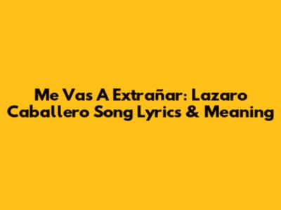 Me Vas A Extrañar: Lazaro Caballero Song Lyrics & Meaning