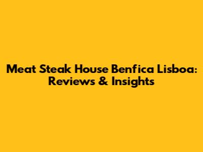 Meat Steak House Benfica Lisboa: Reviews & Insights
