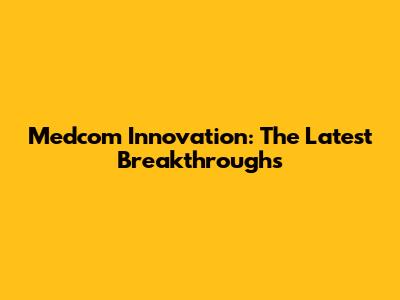 Medcom Innovation: The Latest Breakthroughs
