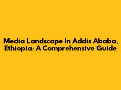Media Landscape In Addis Ababa, Ethiopia: A Comprehensive Guide