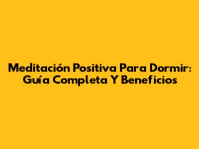 Meditación Positiva Para Dormir: Guía Completa Y Beneficios