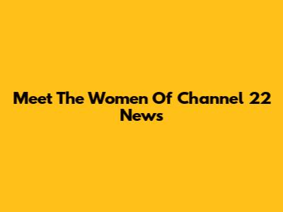 Meet The Women Of Channel 22 News