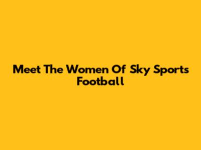 Meet The Women Of Sky Sports Football