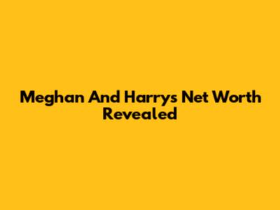 Meghan And Harry's Net Worth Revealed