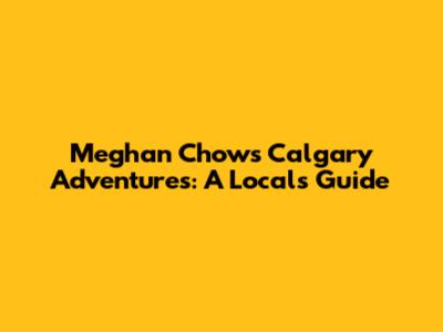 Meghan Chow's Calgary Adventures: A Local's Guide