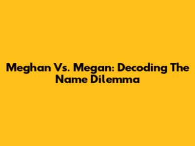 Meghan Vs. Megan: Decoding The Name Dilemma