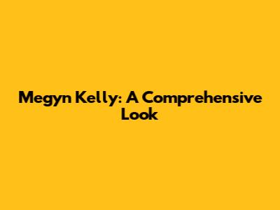 Megyn Kelly: A Comprehensive Look