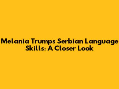 Melania Trump's Serbian Language Skills: A Closer Look