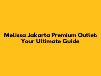 Melissa Jakarta Premium Outlet: Your Ultimate Guide
