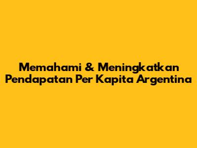 Memahami & Meningkatkan Pendapatan Per Kapita Argentina