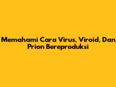 Memahami Cara Virus, Viroid, Dan Prion Bereproduksi