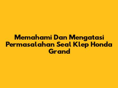 Memahami Dan Mengatasi Permasalahan Seal Klep Honda Grand
