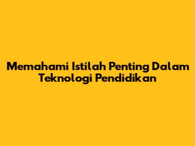 Memahami Istilah Penting Dalam Teknologi Pendidikan