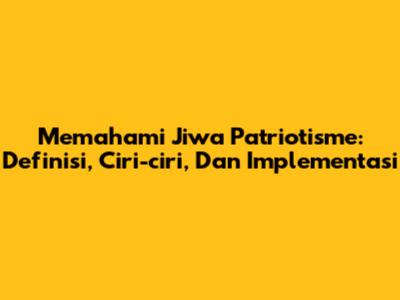 Memahami Jiwa Patriotisme: Definisi, Ciri-ciri, Dan Implementasi