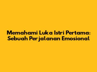 Memahami Luka Istri Pertama: Sebuah Perjalanan Emosional