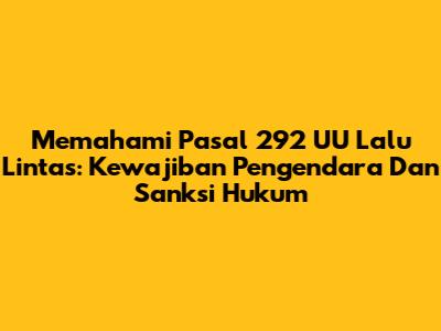 Memahami Pasal 292 UU Lalu Lintas: Kewajiban Pengendara Dan Sanksi Hukum