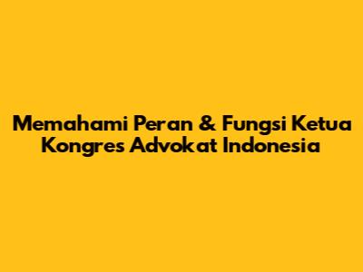 Memahami Peran & Fungsi Ketua Kongres Advokat Indonesia