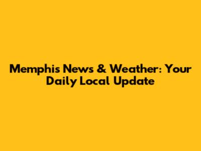 Memphis News & Weather: Your Daily Local Update