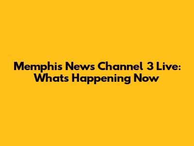 Memphis News Channel 3 Live: What's Happening Now