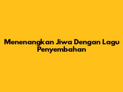 Menenangkan Jiwa Dengan Lagu Penyembahan