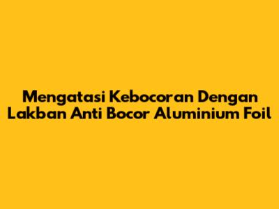 Mengatasi Kebocoran Dengan Lakban Anti Bocor Aluminium Foil